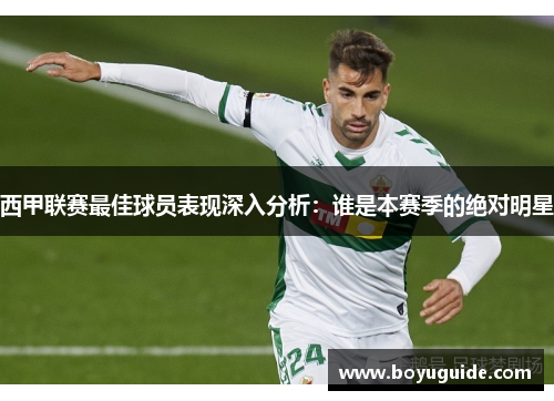 西甲联赛最佳球员表现深入分析：谁是本赛季的绝对明星