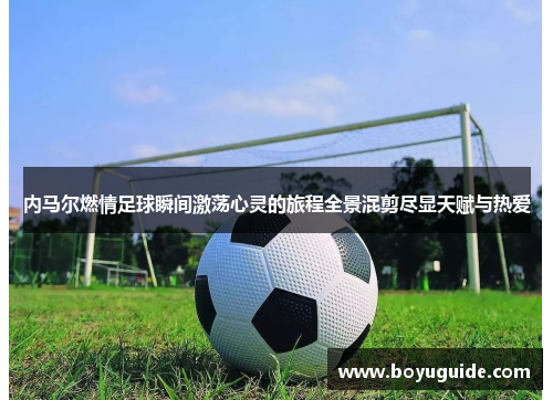 内马尔燃情足球瞬间激荡心灵的旅程全景混剪尽显天赋与热爱