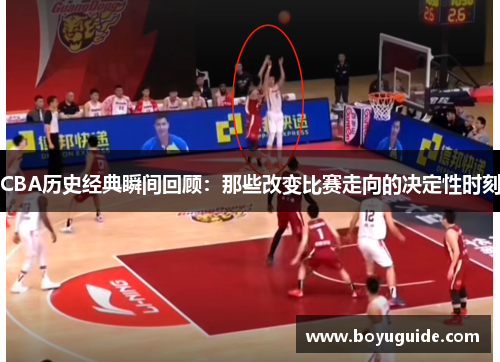 CBA历史经典瞬间回顾：那些改变比赛走向的决定性时刻