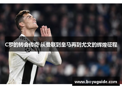 C罗的转会传奇 从曼联到皇马再到尤文的辉煌征程
