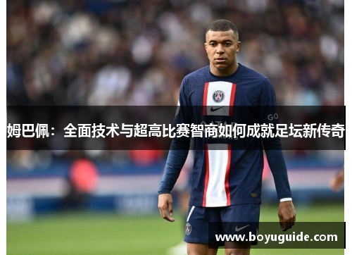 姆巴佩：全面技术与超高比赛智商如何成就足坛新传奇