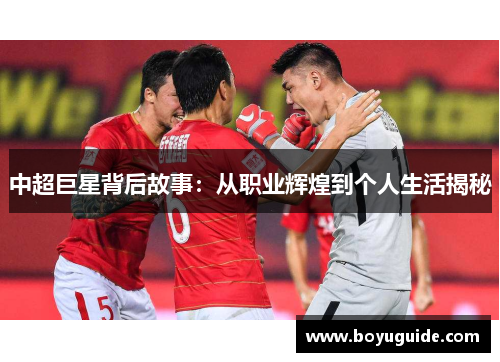 中超巨星背后故事：从职业辉煌到个人生活揭秘