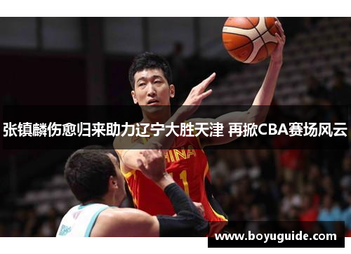 张镇麟伤愈归来助力辽宁大胜天津 再掀CBA赛场风云