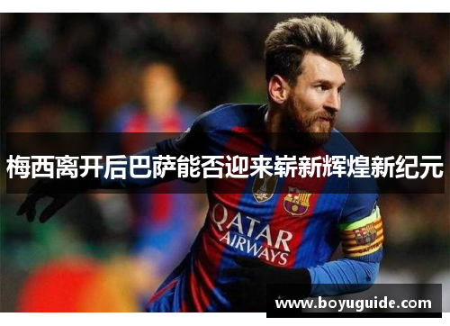 梅西离开后巴萨能否迎来崭新辉煌新纪元