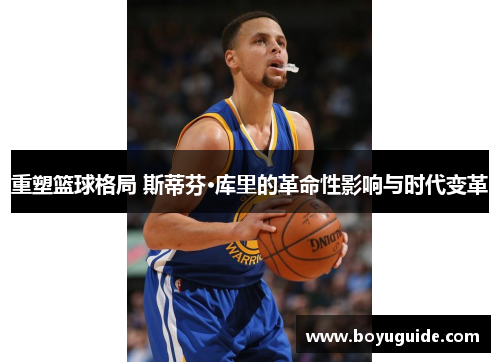 重塑篮球格局 斯蒂芬·库里的革命性影响与时代变革