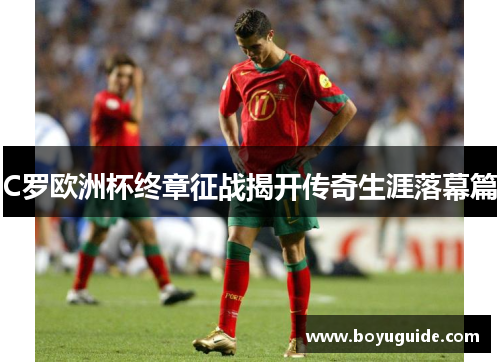 C罗欧洲杯终章征战揭开传奇生涯落幕篇