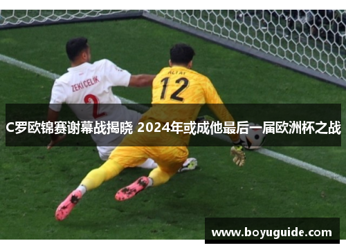 C罗欧锦赛谢幕战揭晓 2024年或成他最后一届欧洲杯之战