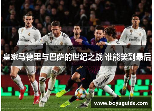 皇家马德里与巴萨的世纪之战 谁能笑到最后