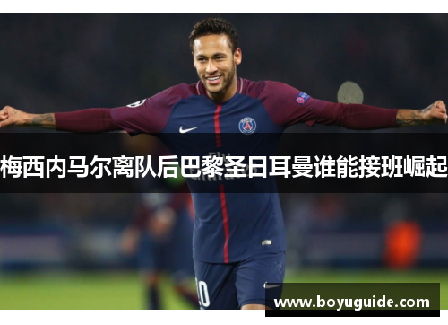 梅西内马尔离队后巴黎圣日耳曼谁能接班崛起