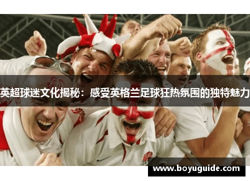 英超球迷文化揭秘：感受英格兰足球狂热氛围的独特魅力