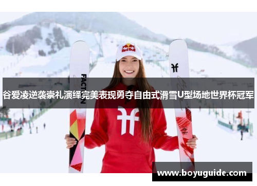 谷爱凌逆袭崇礼演绎完美表现勇夺自由式滑雪U型场地世界杯冠军