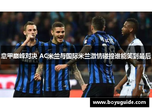 意甲巅峰对决 AC米兰与国际米兰激情碰撞谁能笑到最后