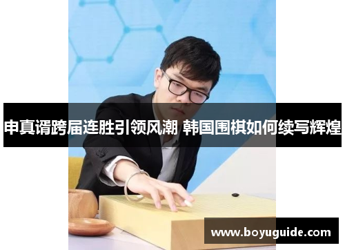 申真谞跨届连胜引领风潮 韩国围棋如何续写辉煌