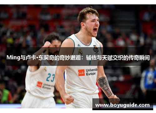 Ming与卢卡·东契奇的奇妙邂逅：辅佐与天赋交织的传奇瞬间