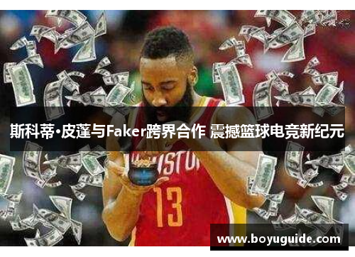 斯科蒂·皮蓬与Faker跨界合作 震撼篮球电竞新纪元