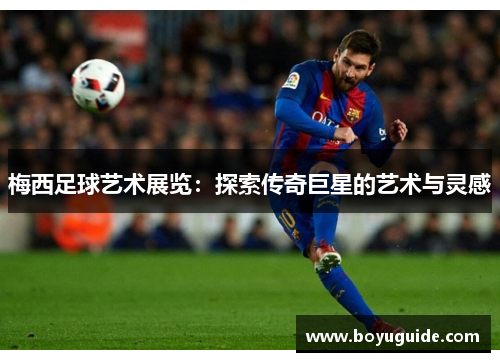 梅西足球艺术展览:探索传奇巨星的艺术与灵感