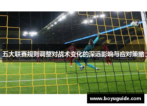 五大联赛规则调整对战术变化的深远影响与应对策略