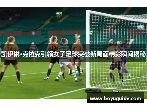 凯伊琳·克拉克引领女子足球突破新局面精彩瞬间揭秘